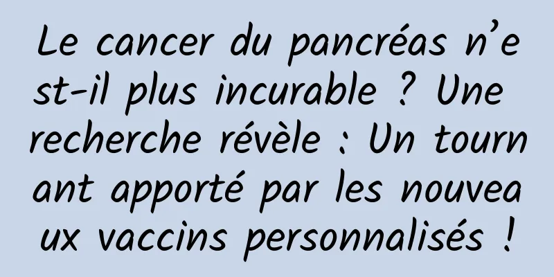 Le cancer du pancréas n’est-il plus incurable ? Une recherche révèle : Un tournant apporté par les nouveaux vaccins personnalisés !
