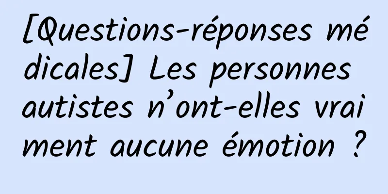 [Questions-réponses médicales] Les personnes autistes n’ont-elles vraiment aucune émotion ?