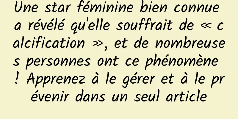 Une star féminine bien connue a révélé qu'elle souffrait de « calcification », et de nombreuses personnes ont ce phénomène ! Apprenez à le gérer et à le prévenir dans un seul article
