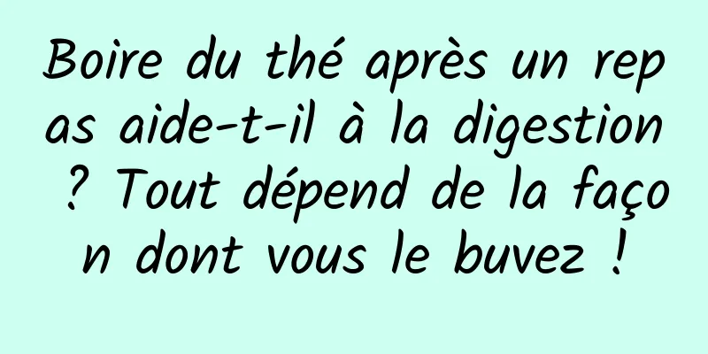 Boire du thé après un repas aide-t-il à la digestion ? Tout dépend de la façon dont vous le buvez !