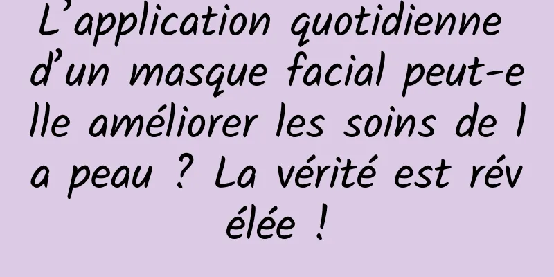 L’application quotidienne d’un masque facial peut-elle améliorer les soins de la peau ? La vérité est révélée !