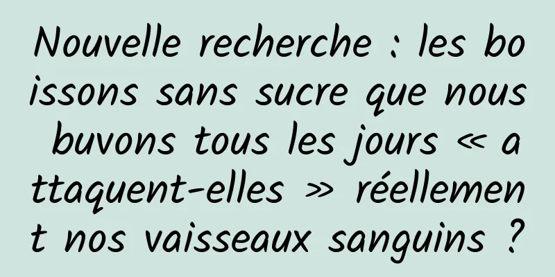 Nouvelle recherche : les boissons sans sucre que nous buvons tous les jours « attaquent-elles » réellement nos vaisseaux sanguins ?