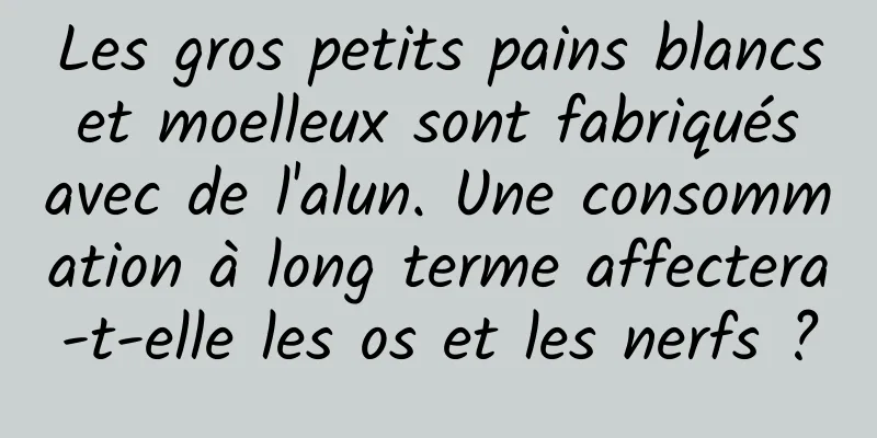 Les gros petits pains blancs et moelleux sont fabriqués avec de l'alun. Une consommation à long terme affectera-t-elle les os et les nerfs ?