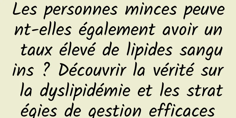 Les personnes minces peuvent-elles également avoir un taux élevé de lipides sanguins ? Découvrir la vérité sur la dyslipidémie et les stratégies de gestion efficaces