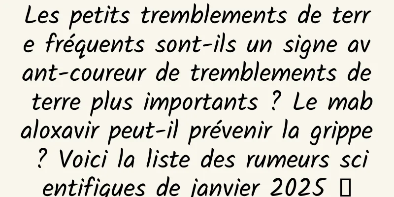 Les petits tremblements de terre fréquents sont-ils un signe avant-coureur de tremblements de terre plus importants ? Le mabaloxavir peut-il prévenir la grippe ? Voici la liste des rumeurs scientifiques de janvier 2025 →