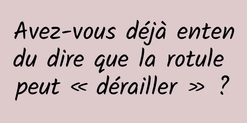 Avez-vous déjà entendu dire que la rotule peut « dérailler » ?