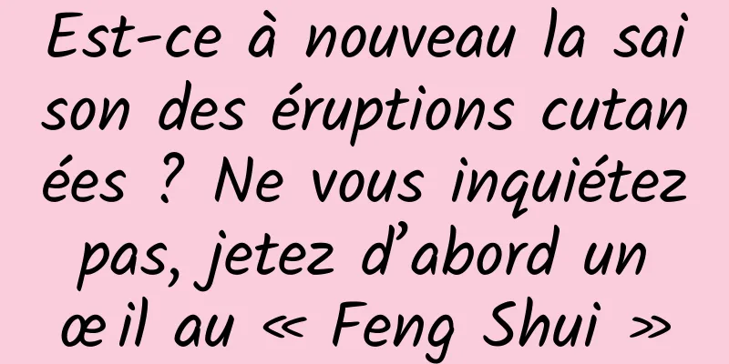Est-ce à nouveau la saison des éruptions cutanées ? Ne vous inquiétez pas, jetez d’abord un œil au « Feng Shui »