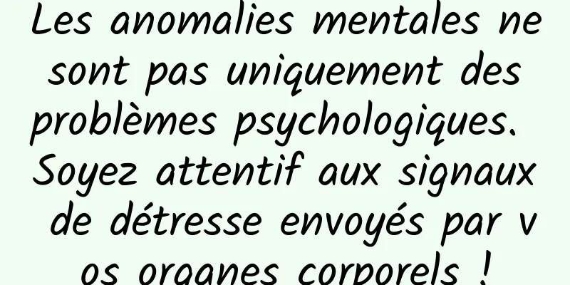 Les anomalies mentales ne sont pas uniquement des problèmes psychologiques. Soyez attentif aux signaux de détresse envoyés par vos organes corporels !