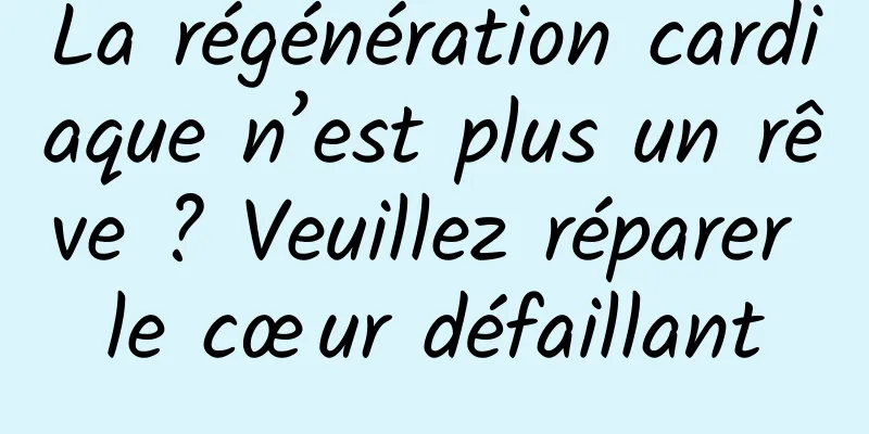 La régénération cardiaque n’est plus un rêve ? Veuillez réparer le cœur défaillant