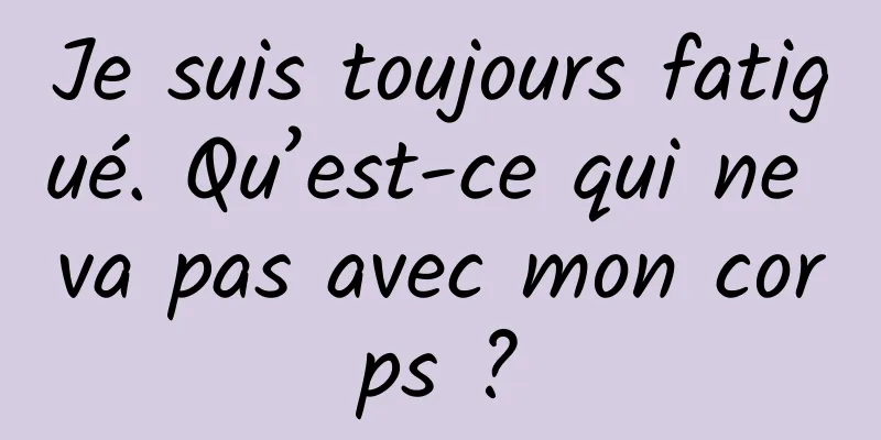 Je suis toujours fatigué. Qu’est-ce qui ne va pas avec mon corps ?