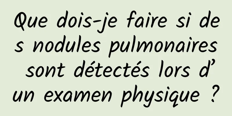 Que dois-je faire si des nodules pulmonaires sont détectés lors d’un examen physique ?