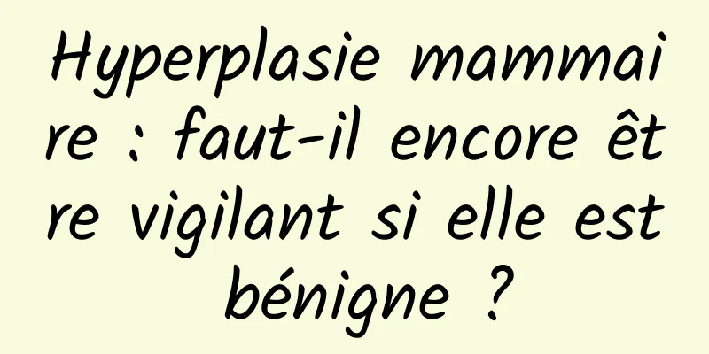 Hyperplasie mammaire : faut-il encore être vigilant si elle est bénigne ?