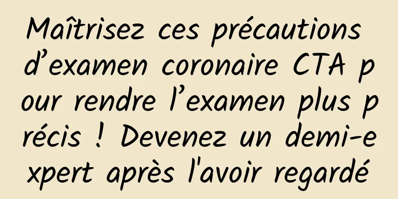 Maîtrisez ces précautions d’examen coronaire CTA pour rendre l’examen plus précis ! Devenez un demi-expert après l'avoir regardé