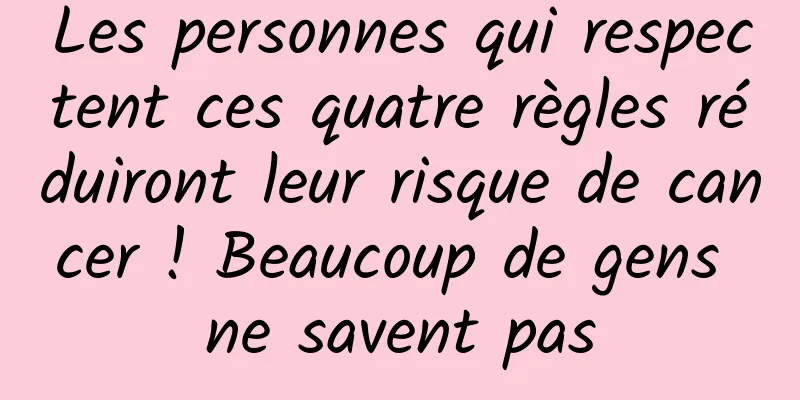 Les personnes qui respectent ces quatre règles réduiront leur risque de cancer ! Beaucoup de gens ne savent pas