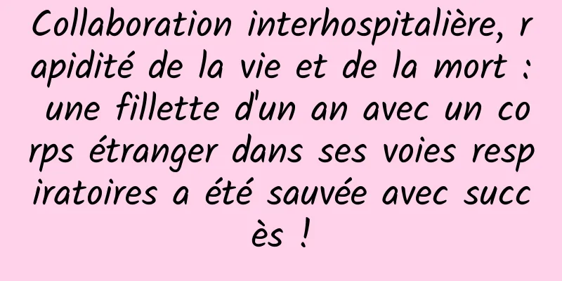 Collaboration interhospitalière, rapidité de la vie et de la mort : une fillette d'un an avec un corps étranger dans ses voies respiratoires a été sauvée avec succès !