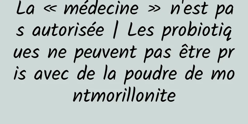 La « médecine » n'est pas autorisée | Les probiotiques ne peuvent pas être pris avec de la poudre de montmorillonite