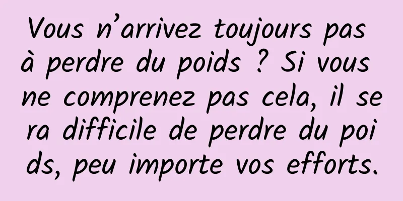 Vous n’arrivez toujours pas à perdre du poids ? Si vous ne comprenez pas cela, il sera difficile de perdre du poids, peu importe vos efforts.