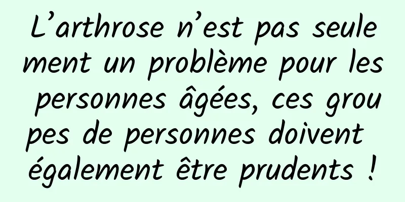 L’arthrose n’est pas seulement un problème pour les personnes âgées, ces groupes de personnes doivent également être prudents !