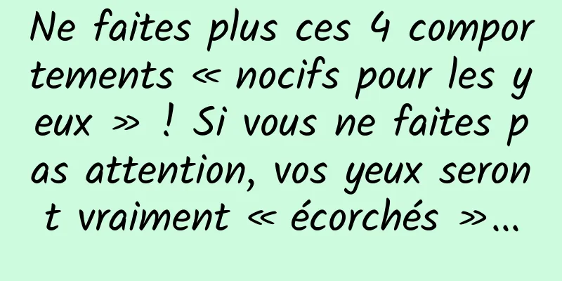 Ne faites plus ces 4 comportements « nocifs pour les yeux » ! Si vous ne faites pas attention, vos yeux seront vraiment « écorchés »...