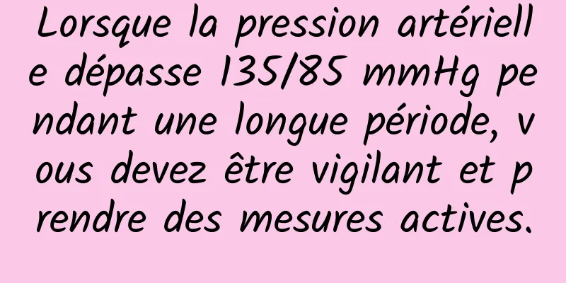 Lorsque la pression artérielle dépasse 135/85 mmHg pendant une longue période, vous devez être vigilant et prendre des mesures actives.