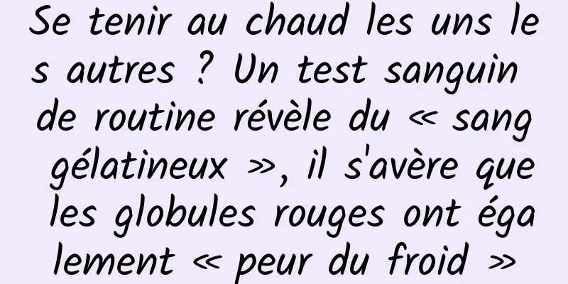 Se tenir au chaud les uns les autres ? Un test sanguin de routine révèle du « sang gélatineux », il s'avère que les globules rouges ont également « peur du froid »