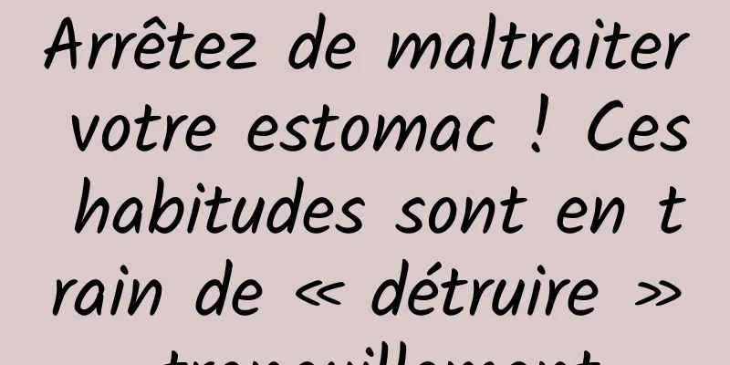 Arrêtez de maltraiter votre estomac ! Ces habitudes sont en train de « détruire » tranquillement