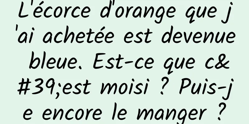 L'écorce d'orange que j'ai achetée est devenue bleue. Est-ce que c'est moisi ? Puis-je encore le manger ?