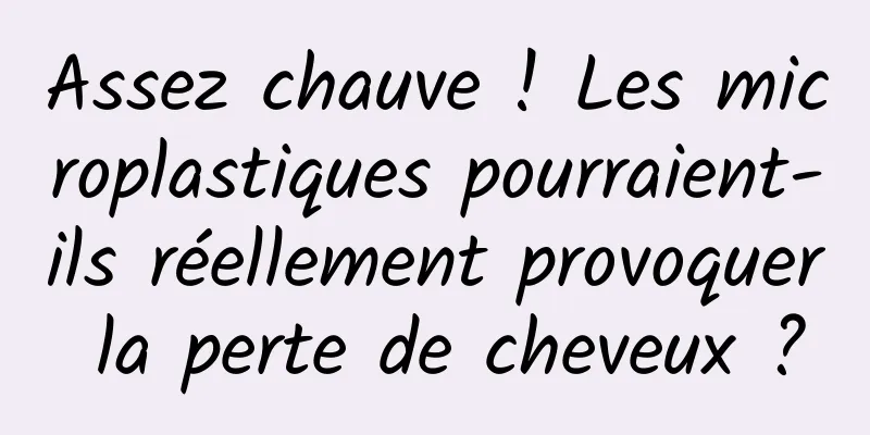 Assez chauve ! Les microplastiques pourraient-ils réellement provoquer la perte de cheveux ?