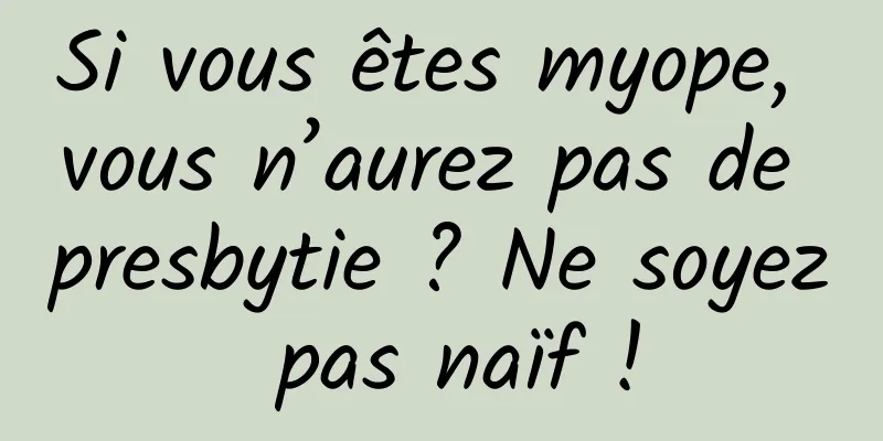 Si vous êtes myope, vous n’aurez pas de presbytie ? Ne soyez pas naïf !