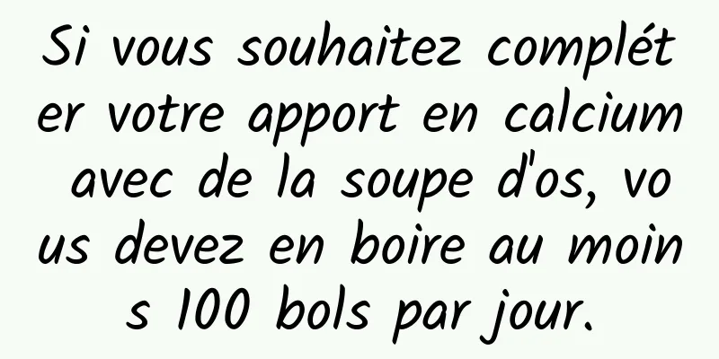 Si vous souhaitez compléter votre apport en calcium avec de la soupe d'os, vous devez en boire au moins 100 bols par jour.