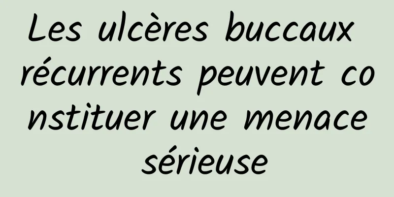 Les ulcères buccaux récurrents peuvent constituer une menace sérieuse