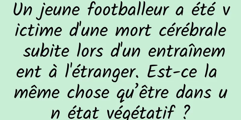 Un jeune footballeur a été victime d'une mort cérébrale subite lors d'un entraînement à l'étranger. Est-ce la même chose qu’être dans un état végétatif ?