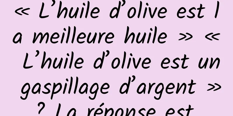 « L’huile d’olive est la meilleure huile » « L’huile d’olive est un gaspillage d’argent » ? La réponse est...