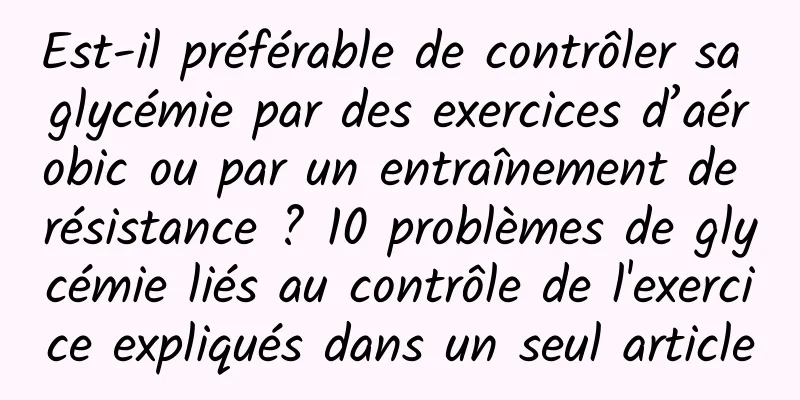 Est-il préférable de contrôler sa glycémie par des exercices d’aérobic ou par un entraînement de résistance ? 10 problèmes de glycémie liés au contrôle de l'exercice expliqués dans un seul article