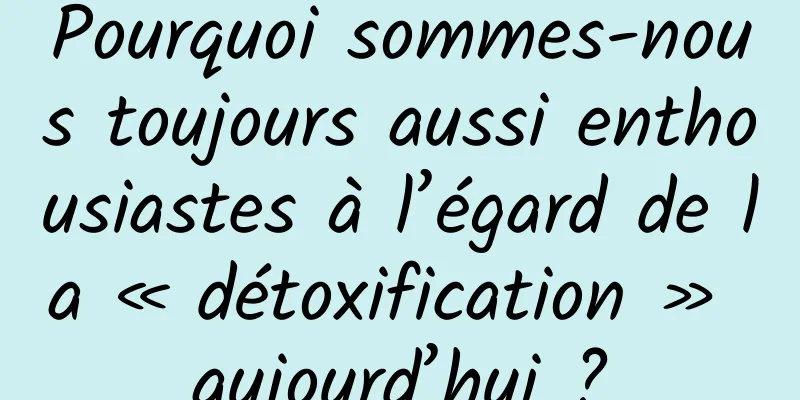 Pourquoi sommes-nous toujours aussi enthousiastes à l’égard de la « détoxification » aujourd’hui ?