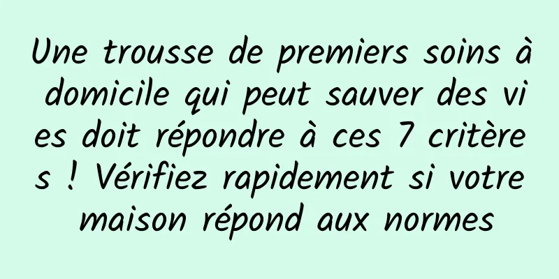 Une trousse de premiers soins à domicile qui peut sauver des vies doit répondre à ces 7 critères ! Vérifiez rapidement si votre maison répond aux normes