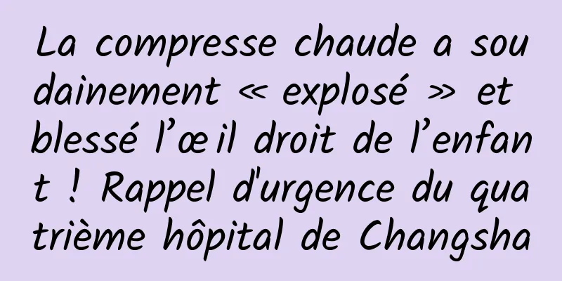 La compresse chaude a soudainement « explosé » et blessé l’œil droit de l’enfant ! Rappel d'urgence du quatrième hôpital de Changsha