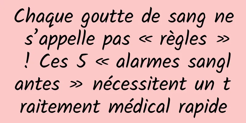 Chaque goutte de sang ne s’appelle pas « règles » ! Ces 5 « alarmes sanglantes » nécessitent un traitement médical rapide