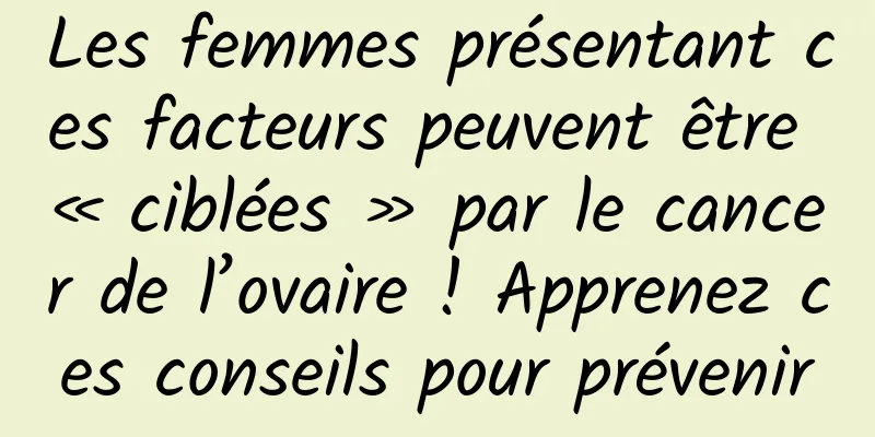 Les femmes présentant ces facteurs peuvent être « ciblées » par le cancer de l’ovaire ! Apprenez ces conseils pour prévenir