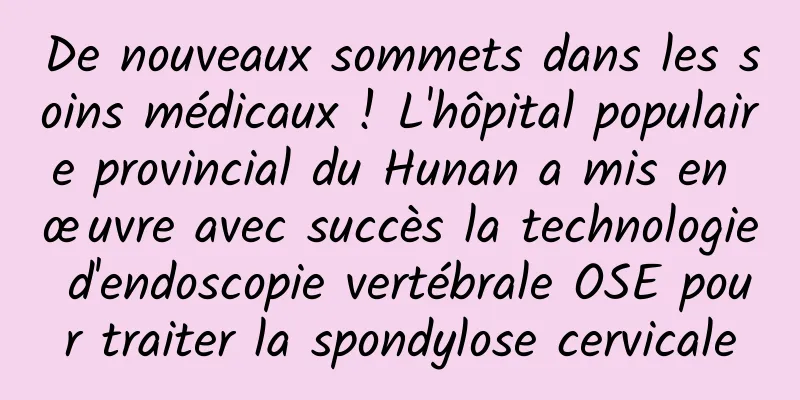 De nouveaux sommets dans les soins médicaux ! L'hôpital populaire provincial du Hunan a mis en œuvre avec succès la technologie d'endoscopie vertébrale OSE pour traiter la spondylose cervicale