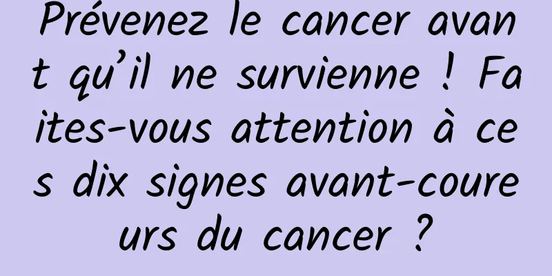 Prévenez le cancer avant qu’il ne survienne ! Faites-vous attention à ces dix signes avant-coureurs du cancer ?