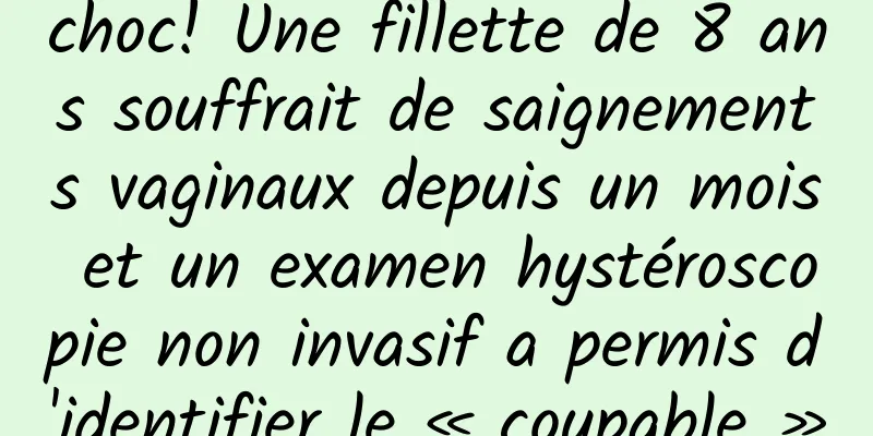choc! Une fillette de 8 ans souffrait de saignements vaginaux depuis un mois et un examen hystéroscopie non invasif a permis d'identifier le « coupable »