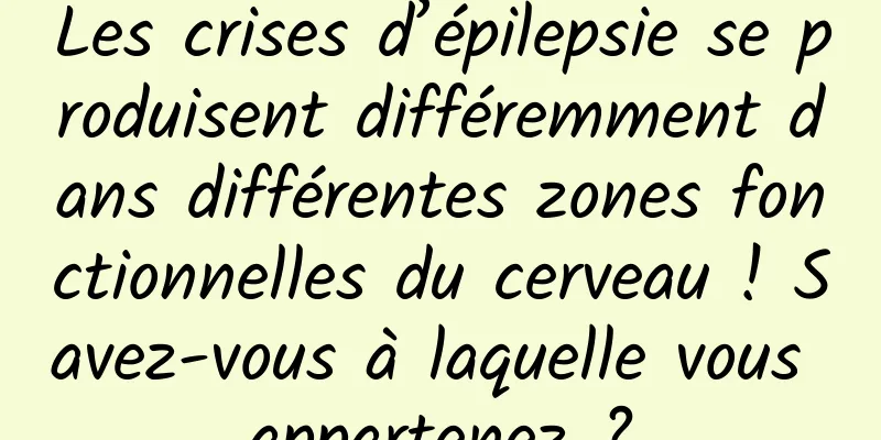 Les crises d’épilepsie se produisent différemment dans différentes zones fonctionnelles du cerveau ! Savez-vous à laquelle vous appartenez ?