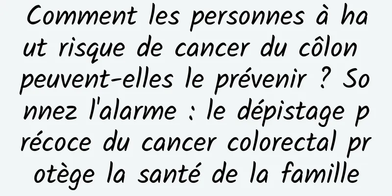 Comment les personnes à haut risque de cancer du côlon peuvent-elles le prévenir ? Sonnez l'alarme : le dépistage précoce du cancer colorectal protège la santé de la famille