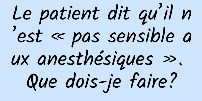Le patient dit qu’il n’est « pas sensible aux anesthésiques ». Que dois-je faire?