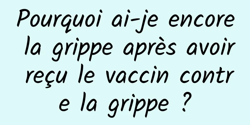 Pourquoi ai-je encore la grippe après avoir reçu le vaccin contre la grippe ?