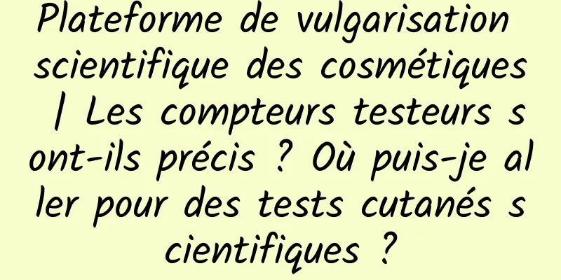 Plateforme de vulgarisation scientifique des cosmétiques | Les compteurs testeurs sont-ils précis ? Où puis-je aller pour des tests cutanés scientifiques ?