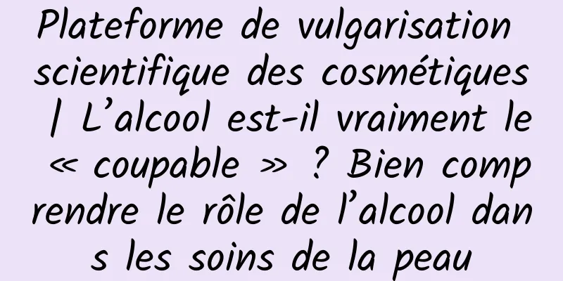 Plateforme de vulgarisation scientifique des cosmétiques | L’alcool est-il vraiment le « coupable » ? Bien comprendre le rôle de l’alcool dans les soins de la peau