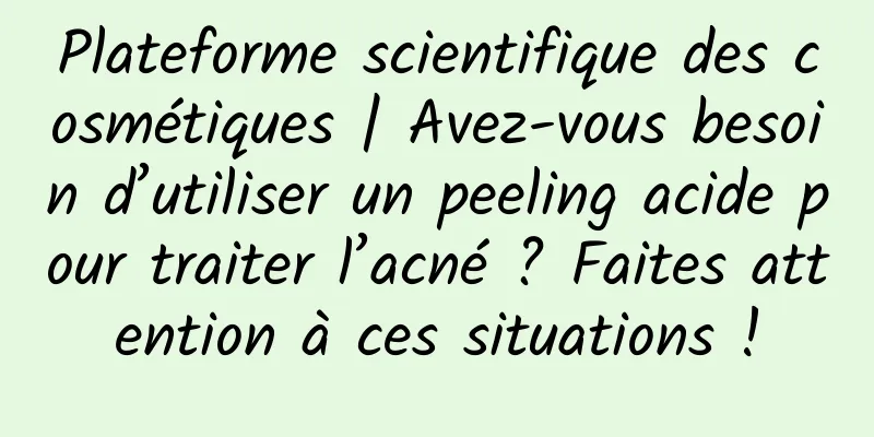 Plateforme scientifique des cosmétiques | Avez-vous besoin d’utiliser un peeling acide pour traiter l’acné ? Faites attention à ces situations !