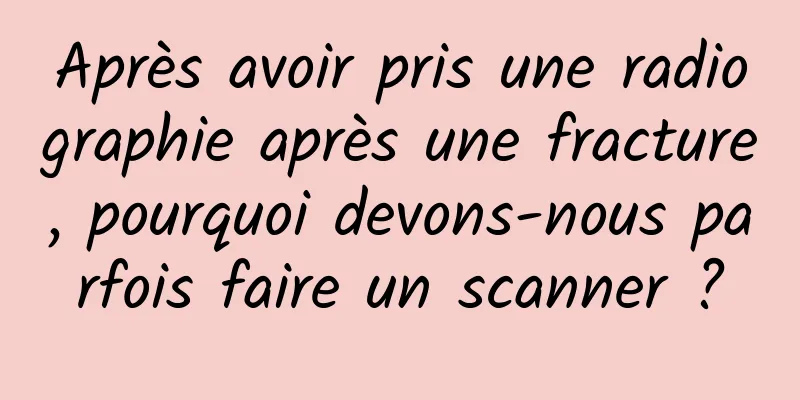 Après avoir pris une radiographie après une fracture, pourquoi devons-nous parfois faire un scanner ?